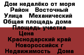 Дом недалёко от моря › Район ­ Восточный › Улица ­ Механический › Общая площадь дома ­ 40 › Площадь участка ­ 5 › Цена ­ 1 900 000 - Краснодарский край, Новороссийск г. Недвижимость » Дома, коттеджи, дачи продажа   